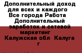 Дополнительный доход для всех и каждого - Все города Работа » Дополнительный заработок и сетевой маркетинг   . Калужская обл.,Калуга г.